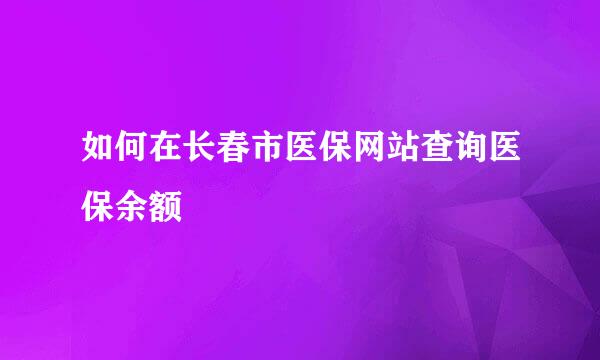 如何在长春市医保网站查询医保余额
