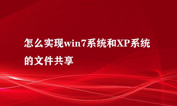 怎么实现win7系统和XP系统的文件共享