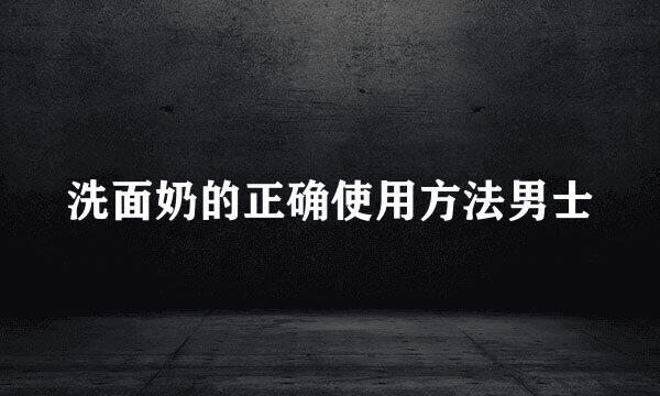 洗面奶的正确使用方法男士