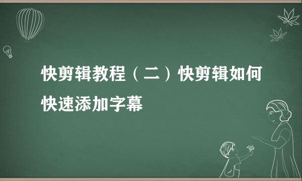 快剪辑教程（二）快剪辑如何快速添加字幕