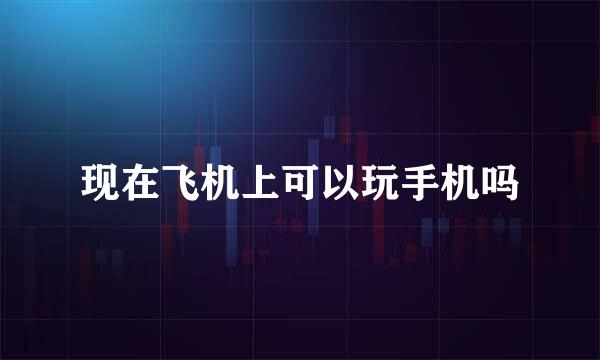 现在飞机上可以玩手机吗