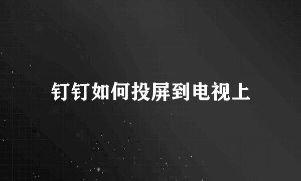 钉钉如何投屏到电视上