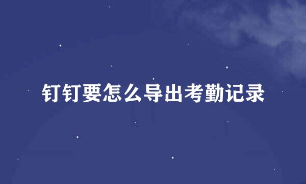 钉钉要怎么导出考勤记录