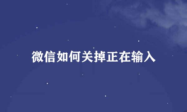 微信如何关掉正在输入