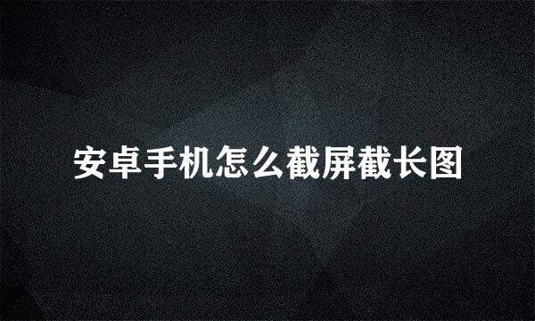 安卓手机怎么截屏截长图