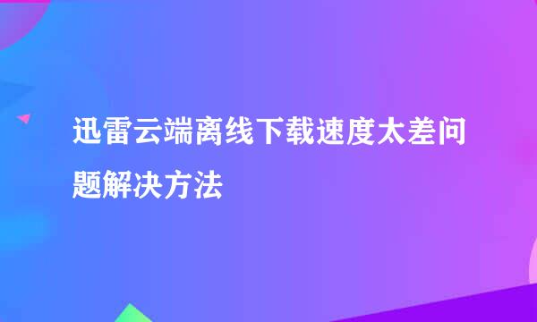迅雷云端离线下载速度太差问题解决方法