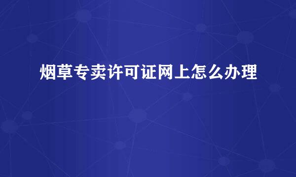 烟草专卖许可证网上怎么办理