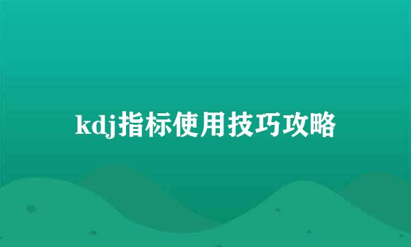 kdj指标使用技巧攻略