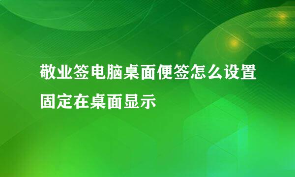 敬业签电脑桌面便签怎么设置固定在桌面显示