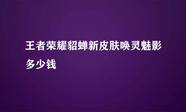 王者荣耀貂蝉新皮肤唤灵魅影多少钱