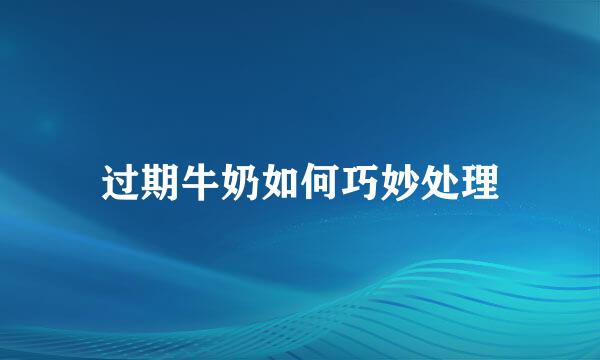 过期牛奶如何巧妙处理