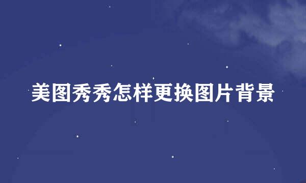 美图秀秀怎样更换图片背景