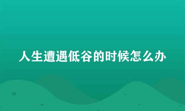人生遭遇低谷的时候怎么办