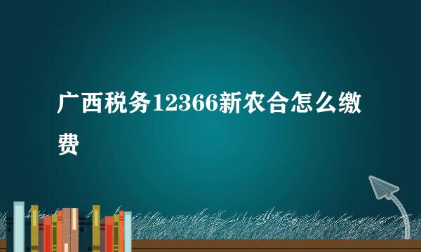 广西税务12366新农合怎么缴费