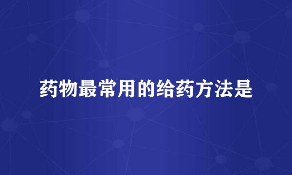 药物最常用的给药方法是