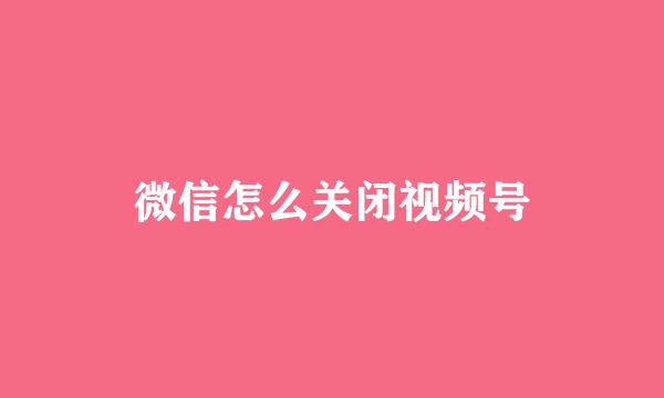 微信怎么关闭视频号