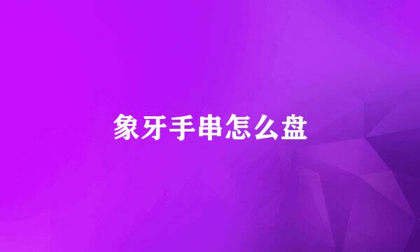 象牙手串怎么盘