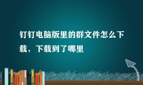 钉钉电脑版里的群文件怎么下载，下载到了哪里