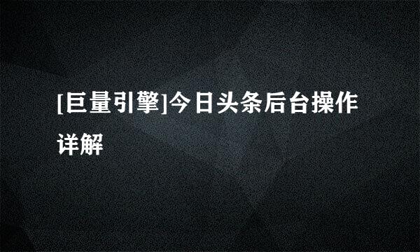 [巨量引擎]今日头条后台操作详解