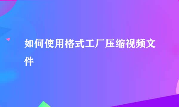 如何使用格式工厂压缩视频文件