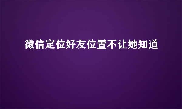 微信定位好友位置不让她知道