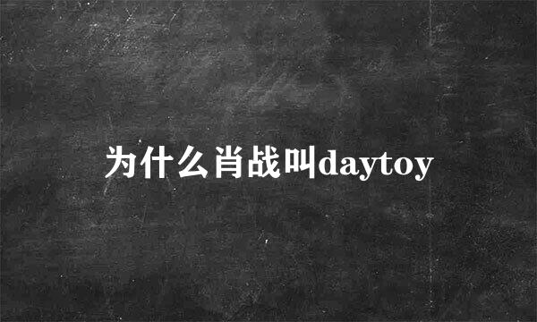 为什么肖战叫daytoy