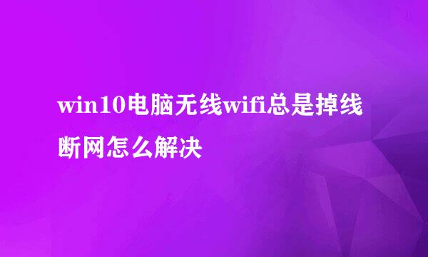 win10电脑无线wifi总是掉线断网怎么解决
