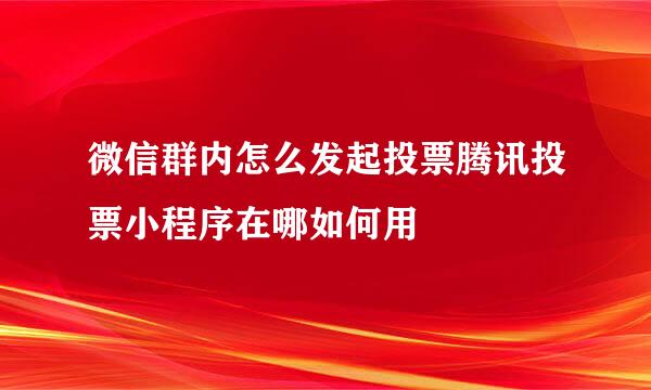 微信群内怎么发起投票腾讯投票小程序在哪如何用