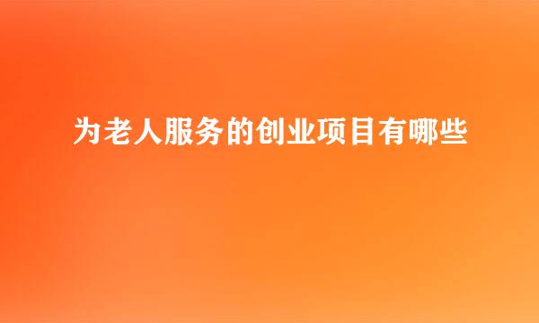 为老人服务的创业项目有哪些