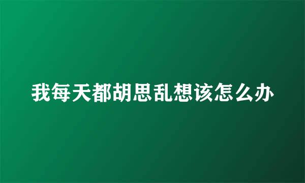 我每天都胡思乱想该怎么办