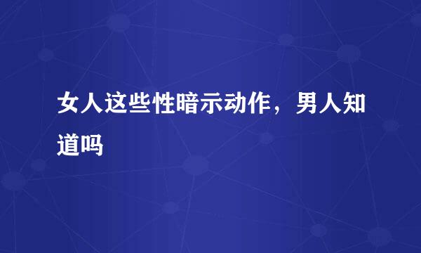 女人这些性暗示动作，男人知道吗