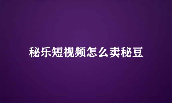 秘乐短视频怎么卖秘豆