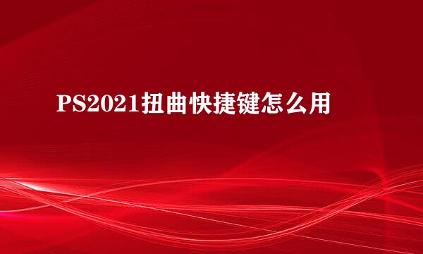 PS2021扭曲快捷键怎么用