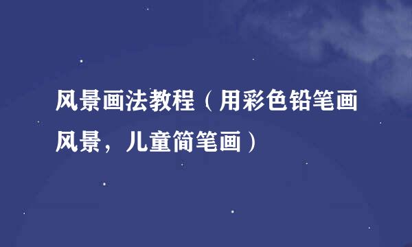 风景画法教程（用彩色铅笔画风景，儿童简笔画）