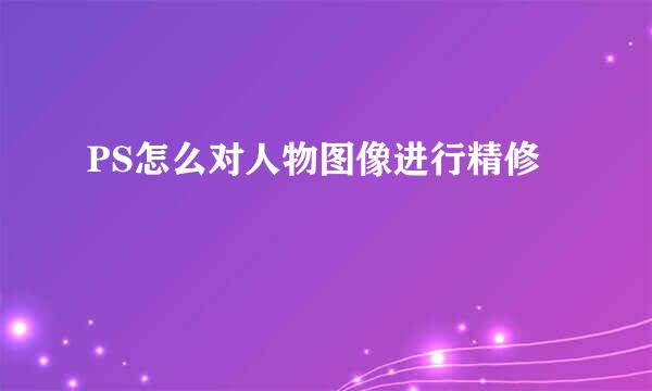 PS怎么对人物图像进行精修