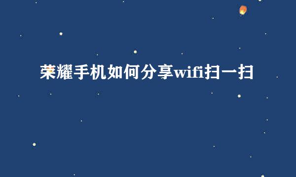 荣耀手机如何分享wifi扫一扫