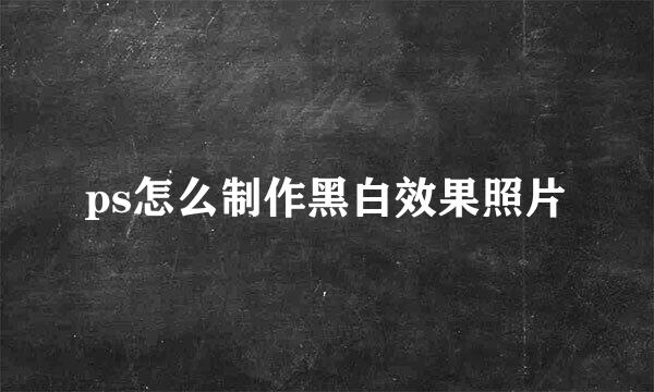 ps怎么制作黑白效果照片