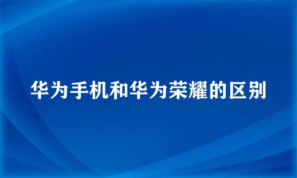 华为手机和华为荣耀的区别