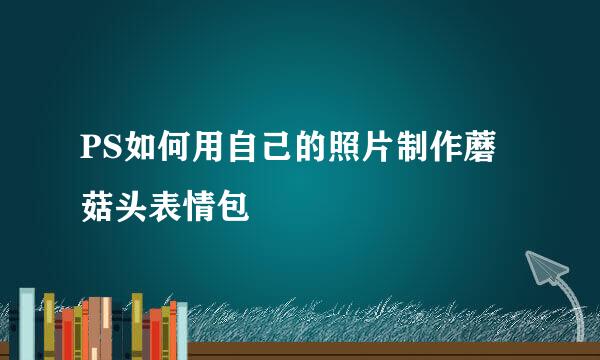 PS如何用自己的照片制作蘑菇头表情包