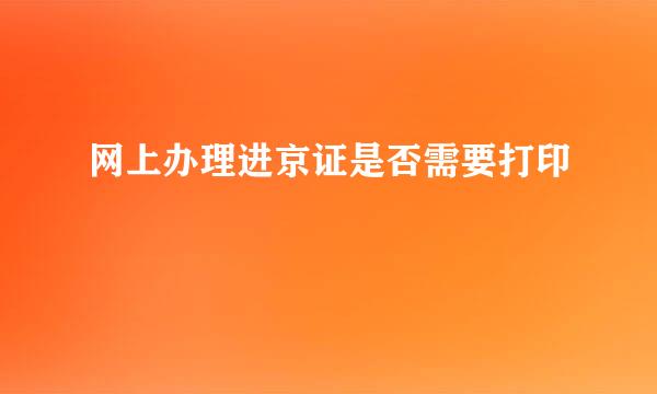 网上办理进京证是否需要打印