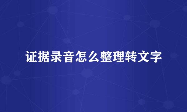 证据录音怎么整理转文字