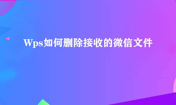 Wps如何删除接收的微信文件