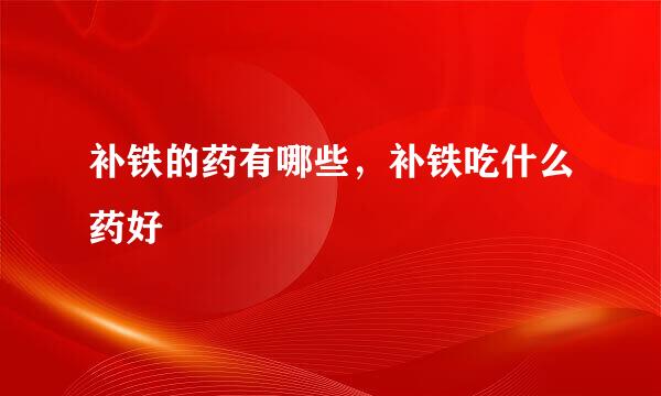 补铁的药有哪些，补铁吃什么药好