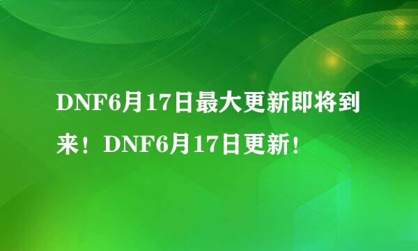 DNF6月17日最大更新即将到来！DNF6月17日更新！