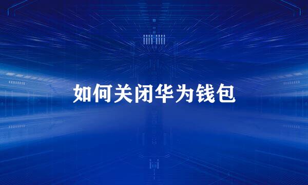 如何关闭华为钱包