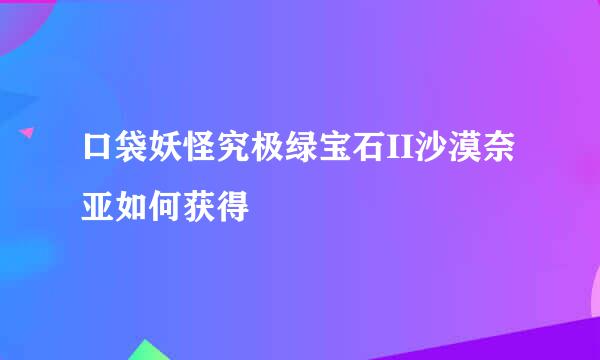 口袋妖怪究极绿宝石II沙漠奈亚如何获得