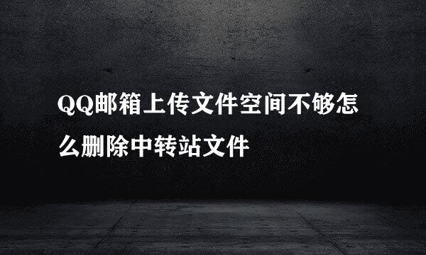 QQ邮箱上传文件空间不够怎么删除中转站文件