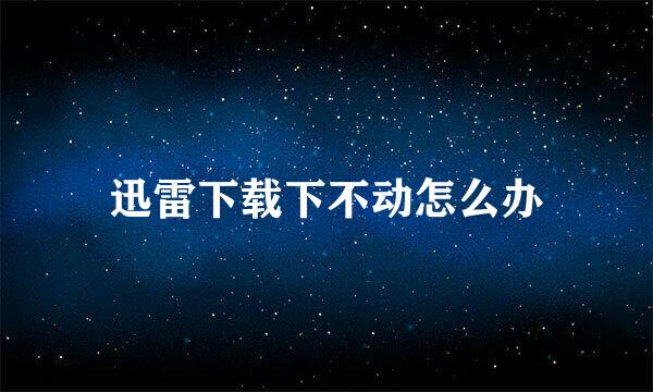 迅雷下载下不动怎么办