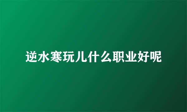 逆水寒玩儿什么职业好呢