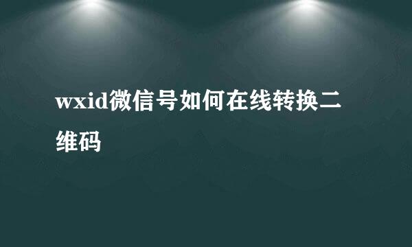 wxid微信号如何在线转换二维码